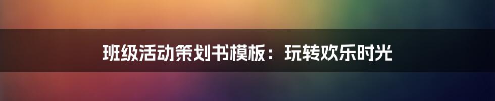 班级活动策划书模板：玩转欢乐时光