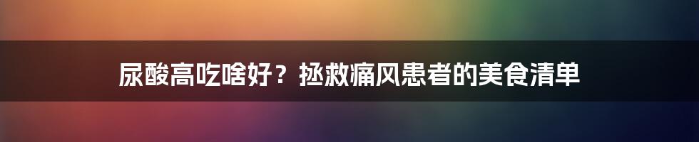 尿酸高吃啥好？拯救痛风患者的美食清单