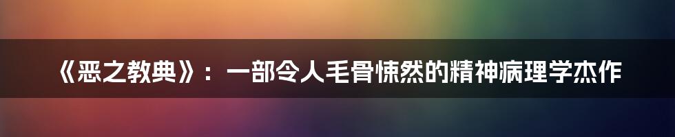 《恶之教典》：一部令人毛骨悚然的精神病理学杰作