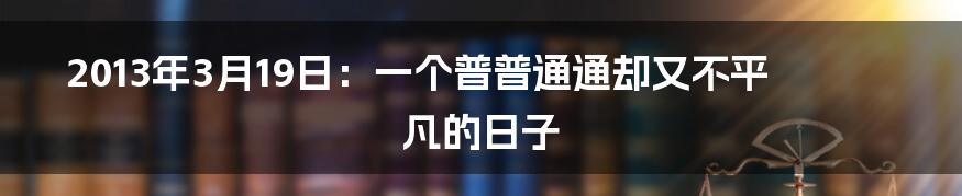 2013年3月19日：一个普普通通却又不平凡的日子