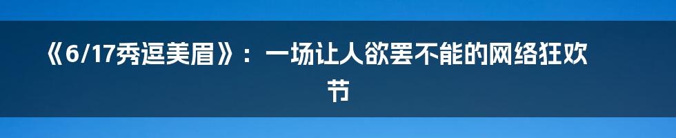 《6/17秀逗美眉》：一场让人欲罢不能的网络狂欢节