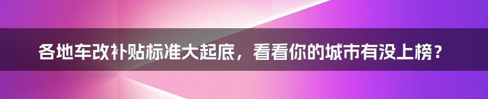 各地车改补贴标准大起底，看看你的城市有没上榜？