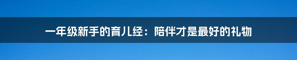 一年级新手的育儿经：陪伴才是最好的礼物