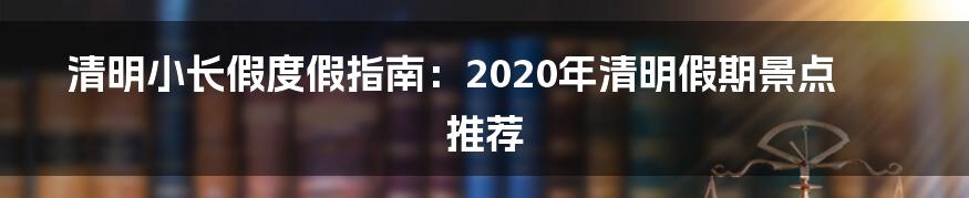 清明小长假度假指南：2020年清明假期景点推荐