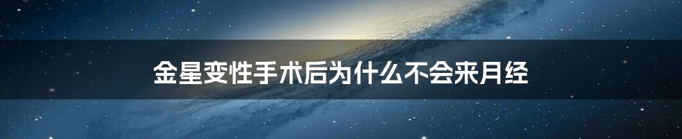 金星变性手术后为什么不会来月经