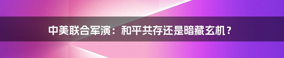 中美联合军演：和平共存还是暗藏玄机？