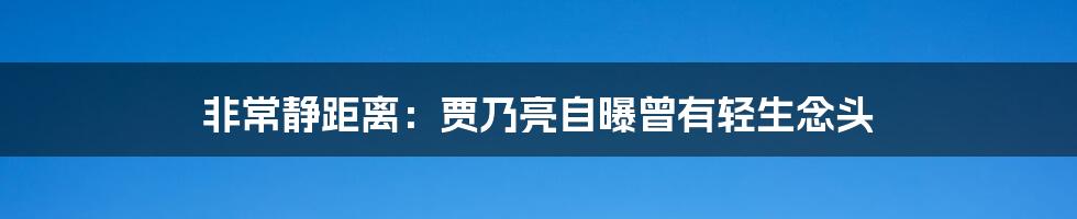 非常静距离：贾乃亮自曝曾有轻生念头