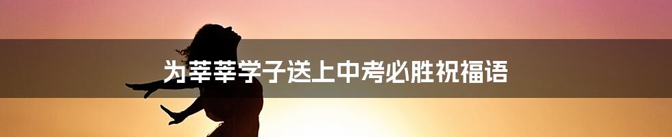 为莘莘学子送上中考必胜祝福语