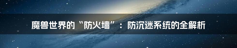 魔兽世界的“防火墙”：防沉迷系统的全解析