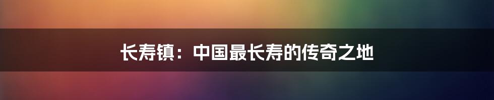 长寿镇：中国最长寿的传奇之地