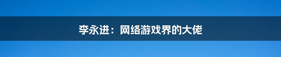 李永进：网络游戏界的大佬