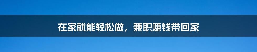 在家就能轻松做，兼职赚钱带回家