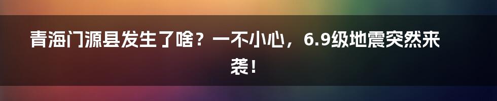 青海门源县发生了啥？一不小心，6.9级地震突然来袭！