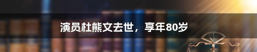 演员杜熊文去世，享年80岁