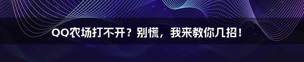 QQ农场打不开？别慌，我来教你几招！