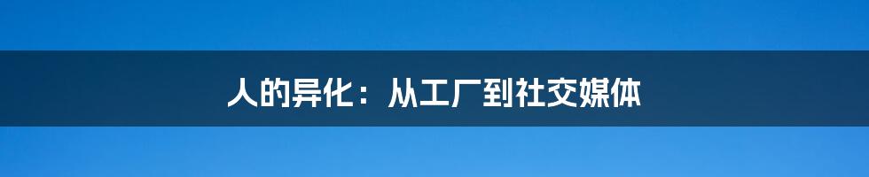 人的异化：从工厂到社交媒体