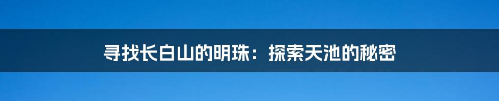 寻找长白山的明珠：探索天池的秘密