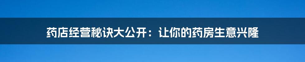 药店经营秘诀大公开：让你的药房生意兴隆