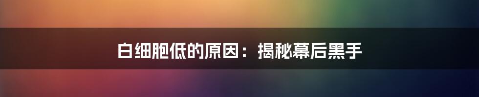 白细胞低的原因：揭秘幕后黑手