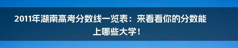 2011年湖南高考分数线一览表：来看看你的分数能上哪些大学！