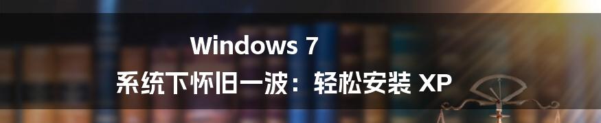 Windows 7 系统下怀旧一波：轻松安装 XP