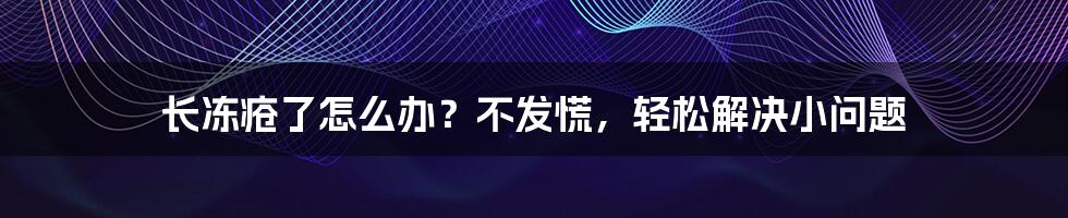 长冻疮了怎么办？不发慌，轻松解决小问题