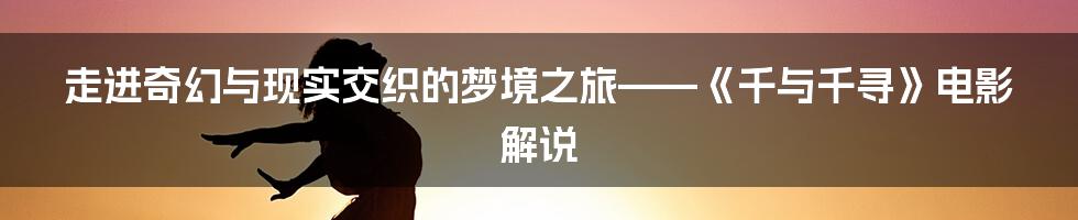 走进奇幻与现实交织的梦境之旅——《千与千寻》电影解说