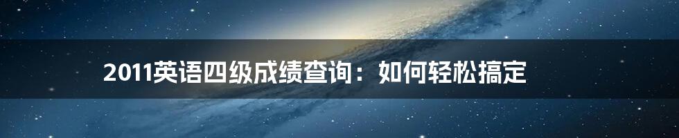 2011英语四级成绩查询：如何轻松搞定