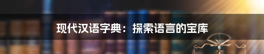 现代汉语字典：探索语言的宝库