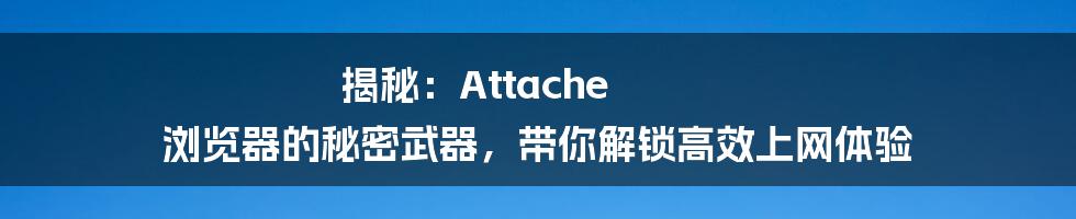 揭秘：Attache 浏览器的秘密武器，带你解锁高效上网体验