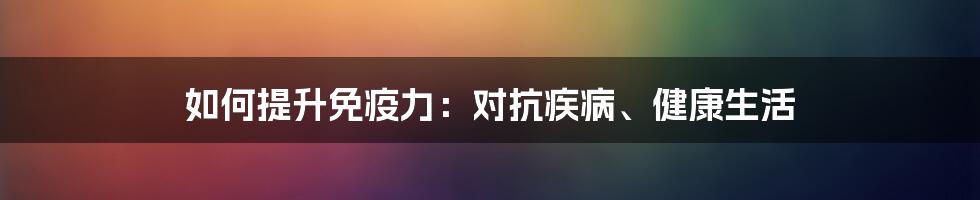 如何提升免疫力：对抗疾病、健康生活