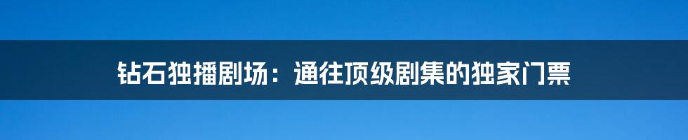 钻石独播剧场：通往顶级剧集的独家门票