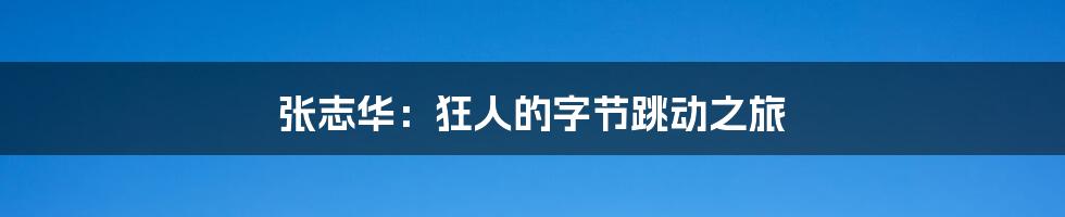 张志华：狂人的字节跳动之旅