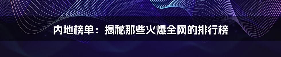 内地榜单：揭秘那些火爆全网的排行榜