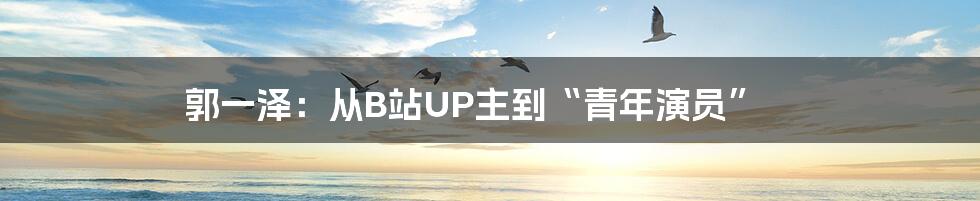 郭一泽：从B站UP主到“青年演员”