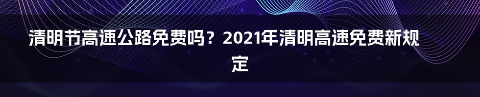 清明节高速公路免费吗？2021年清明高速免费新规定