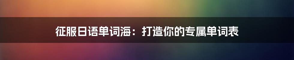 征服日语单词海：打造你的专属单词表