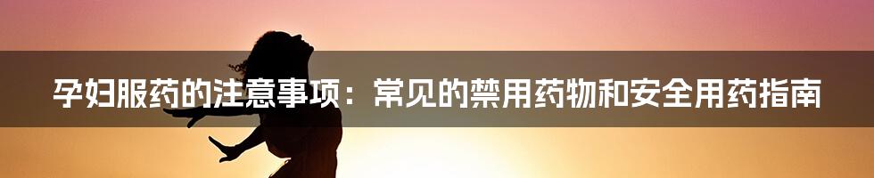 孕妇服药的注意事项：常见的禁用药物和安全用药指南