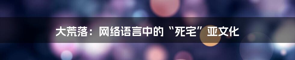 大荒落：网络语言中的“死宅”亚文化