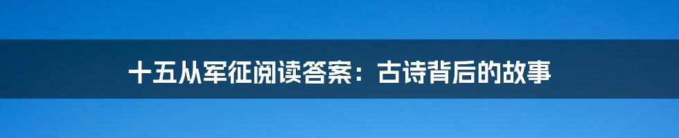 十五从军征阅读答案：古诗背后的故事