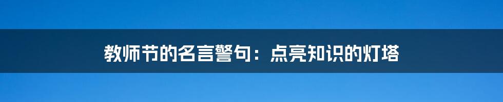 教师节的名言警句：点亮知识的灯塔