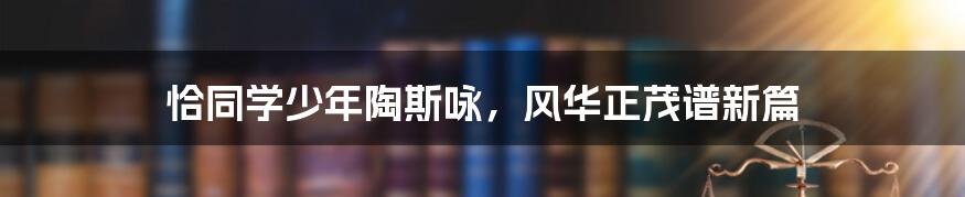 恰同学少年陶斯咏，风华正茂谱新篇