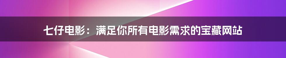 七仔电影：满足你所有电影需求的宝藏网站