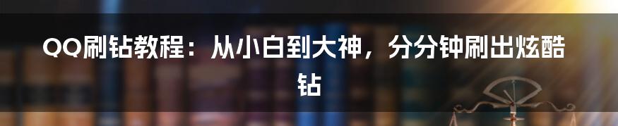 QQ刷钻教程：从小白到大神，分分钟刷出炫酷钻