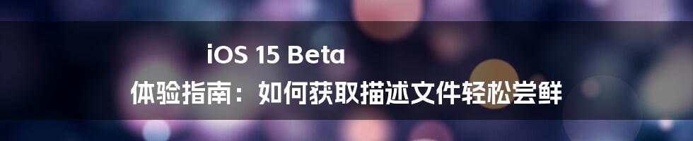 iOS 15 Beta 体验指南：如何获取描述文件轻松尝鲜