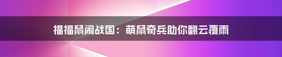 福福鼠闹战国：萌鼠奇兵助你翻云覆雨