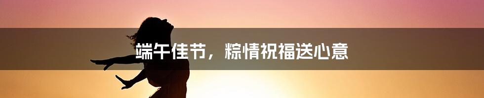 端午佳节，粽情祝福送心意