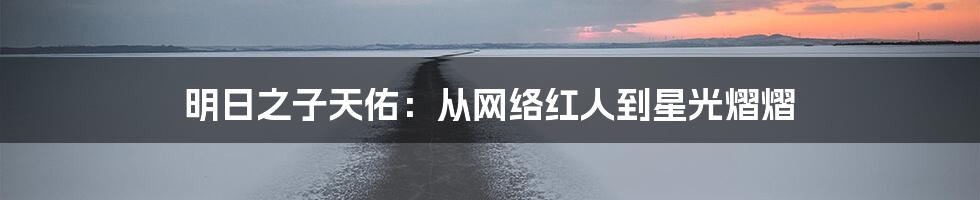 明日之子天佑：从网络红人到星光熠熠