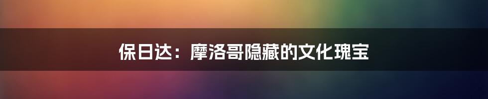 保日达：摩洛哥隐藏的文化瑰宝