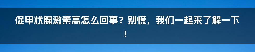 促甲状腺激素高怎么回事？别慌，我们一起来了解一下！